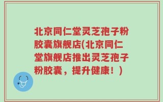 北京同仁堂灵芝孢子粉胶囊旗舰店(北京同仁堂旗舰店推出灵芝孢子粉胶囊，提升健康！)