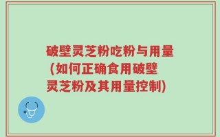 破壁灵芝粉吃粉与用量 (如何正确食用破壁灵芝粉及其用量控制)
