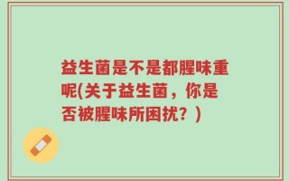 益生菌是不是都腥味重呢(关于益生菌，你是否被腥味所困扰？)