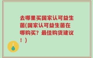去哪里买国家认可益生菌(国家认可益生菌在哪购买？最佳购货建议！)