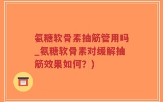 氨糖软骨素抽筋管用吗_氨糖软骨素对缓解抽筋效果如何？)