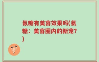 氨糖有美容效果吗(氨糖：美容圈内的新宠？)