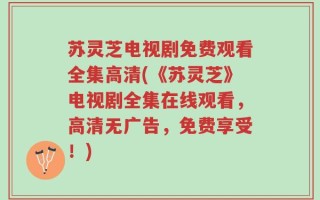 苏灵芝电视剧免费观看全集高清(《苏灵芝》电视剧全集在线观看，高清无广告，免费享受！)