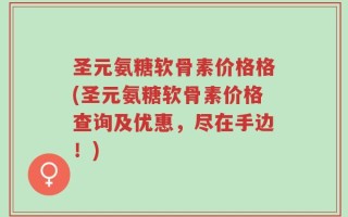 圣元氨糖软骨素价格格(圣元氨糖软骨素价格查询及优惠，尽在手边！)