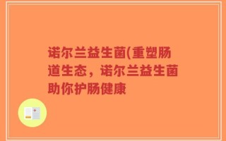 诺尔兰益生菌(重塑肠道生态，诺尔兰益生菌助你护肠健康