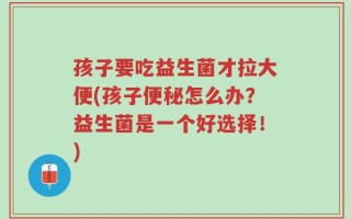 孩子要吃益生菌才拉大便(孩子便秘怎么办？益生菌是一个好选择！)