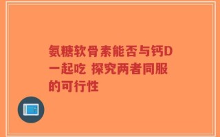氨糖软骨素能否与钙D一起吃 探究两者同服的可行性