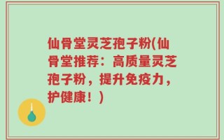 仙骨堂灵芝孢子粉(仙骨堂推荐：高质量灵芝孢子粉，提升免疫力，护健康！)