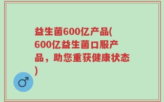 益生菌600亿产品(600亿益生菌口服产品，助您重获健康状态)