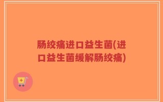 肠绞痛进口益生菌(进口益生菌缓解肠绞痛)