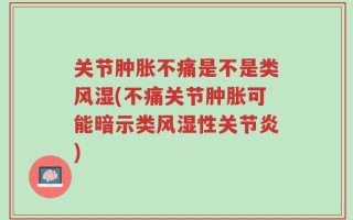 关节肿胀不痛是不是类风湿(不痛关节肿胀可能暗示类风湿性关节炎)