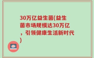 30万亿益生菌(益生菌市场规模达30万亿，引领健康生活新时代)
