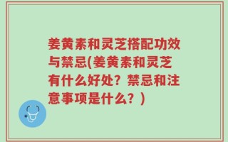 姜黄素和灵芝搭配功效与禁忌(姜黄素和灵芝有什么好处？禁忌和注意事项是什么？)