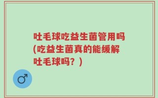吐毛球吃益生菌管用吗(吃益生菌真的能缓解吐毛球吗？)