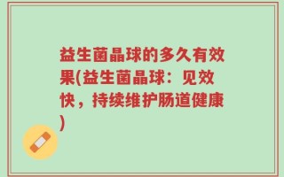 益生菌晶球的多久有效果(益生菌晶球：见效快，持续维护肠道健康)