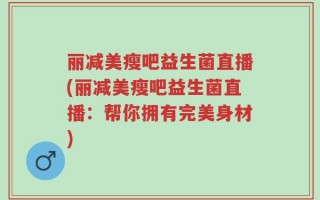 丽减美瘦吧益生菌直播(丽减美瘦吧益生菌直播：帮你拥有完美身材)