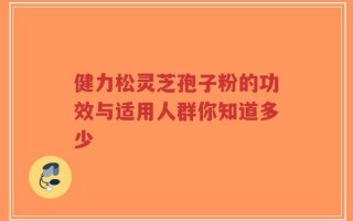 健力松灵芝孢子粉的功效与适用人群你知道多少
