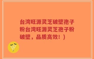 台湾旺源灵芝破壁孢子粉台湾旺源灵芝孢子粉破壁，品质高效！)