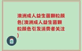 澳洲成人益生菌颗粒颜色(澳洲成人益生菌颗粒颜色引发消费者关注)