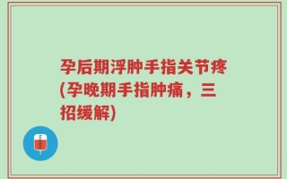 孕后期浮肿手指关节疼(孕晚期手指肿痛，三招缓解)