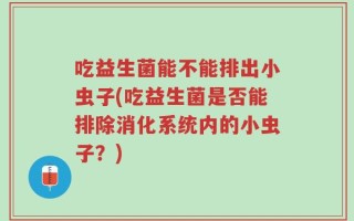 吃益生菌能不能排出小虫子(吃益生菌是否能排除消化系统内的小虫子？)
