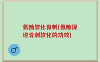 氨糖软化骨刺(氨糖促进骨刺软化的功效)