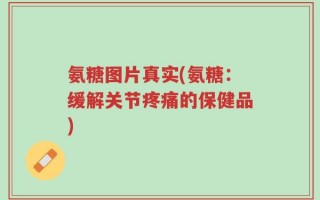 氨糖图片真实(氨糖：缓解关节疼痛的保健品)