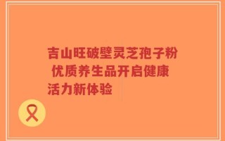 吉山旺破壁灵芝孢子粉 优质养生品开启健康活力新体验