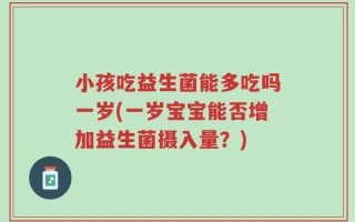 小孩吃益生菌能多吃吗一岁(一岁宝宝能否增加益生菌摄入量？)
