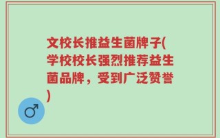 文校长推益生菌牌子(学校校长强烈推荐益生菌品牌，受到广泛赞誉)