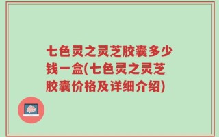 七色灵之灵芝胶囊多少钱一盒(七色灵之灵芝胶囊价格及详细介绍)