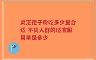 灵芝孢子粉吃多少量合适 不同人群的适宜服用量是多少