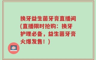 换牙益生菌牙膏直播间(直播限时抢购：换牙护理必备，益生菌牙膏火爆发售！)