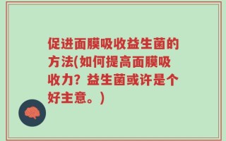 促进面膜吸收益生菌的方法(如何提高面膜吸收力？益生菌或许是个好主意。)