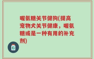 喔氨糖关节健狗(提高宠物犬关节健康，喔氨糖或是一种有用的补充剂)