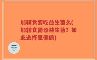 加辅食要吃益生菌么(加辅食需添益生菌？如此选择更健康)