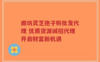 廊坊灵芝孢子粉批发代理 优质货源诚招代理开启财富新机遇