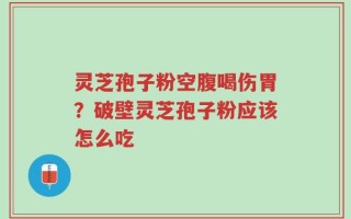 灵芝孢子粉空腹喝伤胃？破壁灵芝孢子粉应该怎么吃