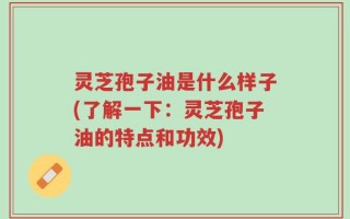 灵芝孢子油是什么样子(了解一下：灵芝孢子油的特点和功效)