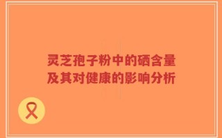 灵芝孢子粉中的硒含量及其对健康的影响分析
