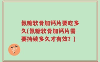 氨糖软骨加钙片要吃多久(氨糖软骨加钙片需要持续多久才有效？)