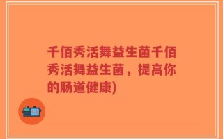 千佰秀活舞益生菌千佰秀活舞益生菌，提高你的肠道健康)