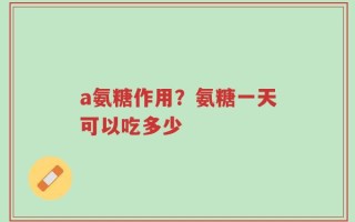 a氨糖作用？氨糖一天可以吃多少