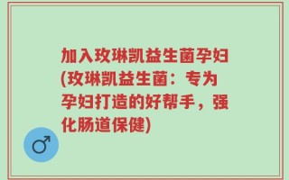 加入玫琳凯益生菌孕妇(玫琳凯益生菌：专为孕妇打造的好帮手，强化肠道保健)