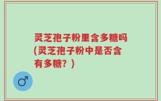 灵芝孢子粉里含多糖吗(灵芝孢子粉中是否含有多糖？)