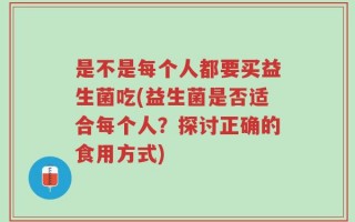 是不是每个人都要买益生菌吃(益生菌是否适合每个人？探讨正确的食用方式)