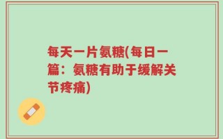 每天一片氨糖(每日一篇：氨糖有助于缓解关节疼痛)