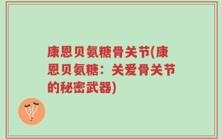 康恩贝氨糖骨关节(康恩贝氨糖：关爱骨关节的秘密武器)