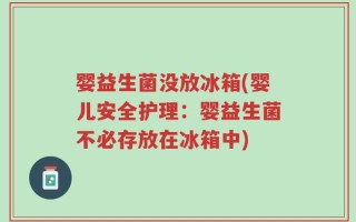 婴益生菌没放冰箱(婴儿安全护理：婴益生菌不必存放在冰箱中)