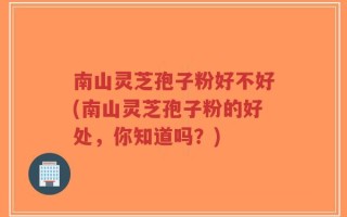 南山灵芝孢子粉好不好(南山灵芝孢子粉的好处，你知道吗？)
